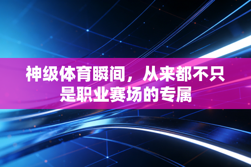 神级体育瞬间，从来都不只是职业赛场的专属