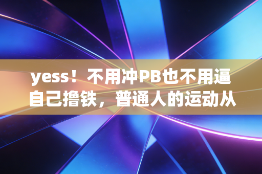 yess!不用冲PB也不用逼自己撸铁,普通人的运动从来不是为了卷 yess!不用冲PB也不用逼自己撸铁,普通人的运动从来不是为了卷