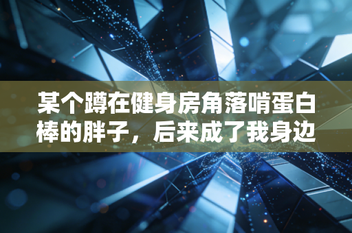 某个蹲在健身房角落啃蛋白棒的胖子,后来成了我身边最牛的运动博主 某个蹲在健身房角落啃蛋白棒的胖子,后来成了我身边最牛的运动博主