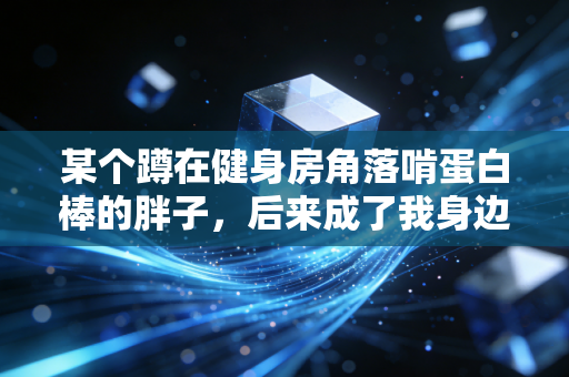某个蹲在健身房角落啃蛋白棒的胖子,后来成了我身边最牛的运动博主 某个蹲在健身房角落啃蛋白棒的胖子,后来成了我身边最牛的运动博主