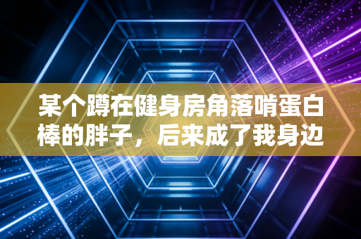 某个蹲在健身房角落啃蛋白棒的胖子，后来成了我身边最牛的运动博主