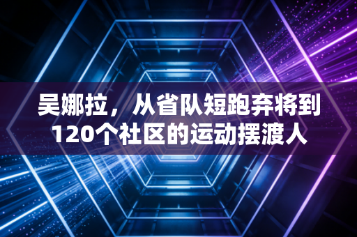 吴娜拉,从省队短跑弃将到120个社区的运动摆渡人 吴娜拉,从省队短跑弃将到120个社区的运动摆渡人