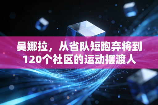 吴娜拉,从省队短跑弃将到120个社区的运动摆渡人 吴娜拉,从省队短跑弃将到120个社区的运动摆渡人