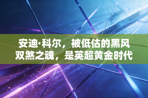 安迪·科尔，被低估的黑风双煞之魂，是英超黄金时代最鲜活的注脚