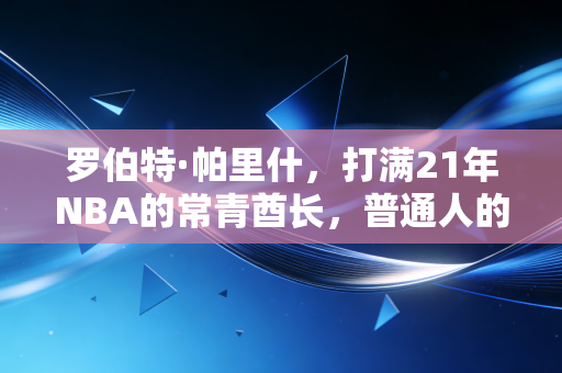 罗伯特·帕里什,打满21年NBA的常青酋长,普通人的坚持从来不是毒鸡汤 罗伯特·帕里什,打满21年NBA的常青酋长,普通人的坚持从来不是毒鸡汤