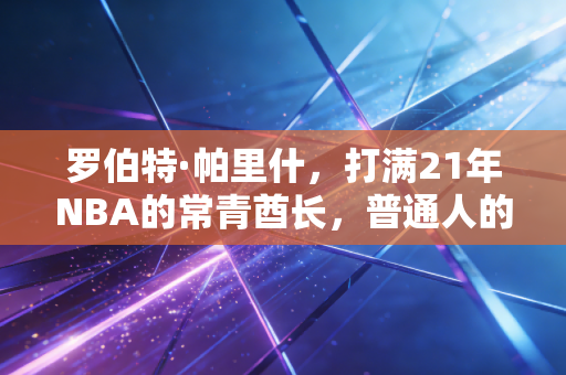罗伯特·帕里什，打满21年NBA的常青酋长，普通人的坚持从来不是毒鸡汤