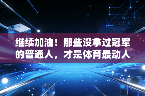 继续加油!那些没拿过冠军的普通人,才是体育最动人的底色 继续加油!那些没拿过冠军的普通人,才是体育最动人的底色
