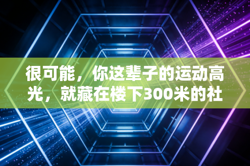 很可能,你这辈子的运动高光,就藏在楼下300米的社区球场里 很可能,你这辈子的运动高光,就藏在楼下300米的社区球场里