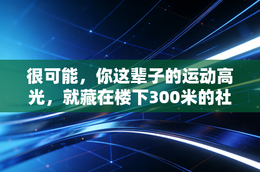 很可能，你这辈子的运动高光，就藏在楼下300米的社区球场里