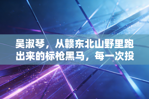 吴淑琴，从赣东北山野里跑出来的标枪黑马，每一次投掷都是向命运掷出的光