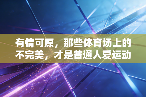有情可原,那些体育场上的不完美,才是普通人爱运动的终极理由 有情可原,那些体育场上的不完美,才是普通人爱运动的终极理由