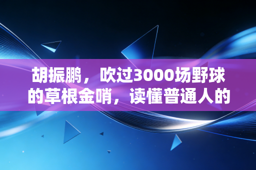 胡振鹏,吹过3000场野球的草根金哨,读懂普通人的热爱才是最牛的专业 胡振鹏,吹过3000场野球的草根金哨,读懂普通人的热爱才是最牛的专业