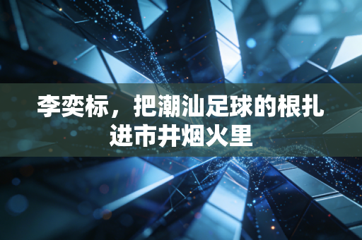 李奕标,把潮汕足球的根扎进市井烟火里 李奕标,把潮汕足球的根扎进市井烟火里