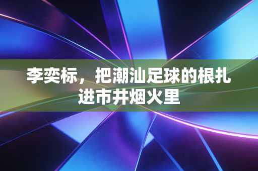 李奕标，把潮汕足球的根扎进市井烟火里