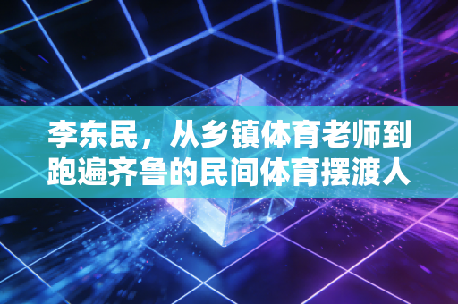 李东民,从乡镇体育老师到跑遍齐鲁的民间体育摆渡人 李东民,从乡镇体育老师到跑遍齐鲁的民间体育摆渡人