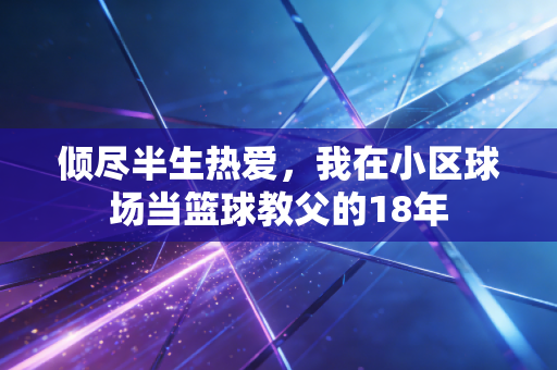 倾尽半生热爱，我在小区球场当篮球教父的18年