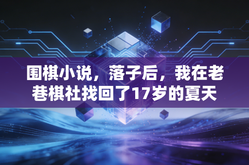围棋小说,落子后,我在老巷棋社找回了17岁的夏天 围棋小说,落子后,我在老巷棋社找回了17岁的夏天