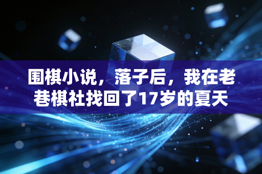 围棋小说,落子后,我在老巷棋社找回了17岁的夏天 围棋小说,落子后,我在老巷棋社找回了17岁的夏天
