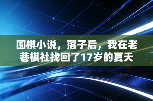 围棋小说，落子后，我在老巷棋社找回了17岁的夏天