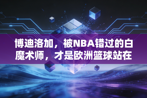 博迪洛加,被NBA错过的白魔术师,才是欧洲篮球站在山顶的男人 博迪洛加,被NBA错过的白魔术师,才是欧洲篮球站在山顶的男人