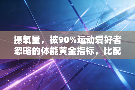 摄氧量，被90%运动爱好者忽略的体能黄金指标，比配速、步频更能预判你的运动寿命