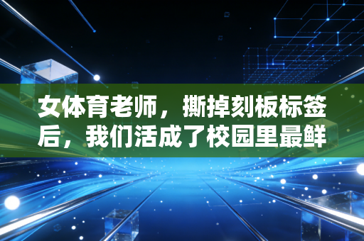 女体育老师，撕掉刻板标签后，我们活成了校园里最鲜活的风