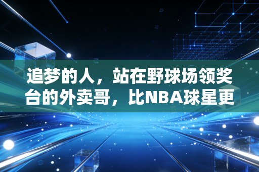 追梦的人,站在野球场领奖台的外卖哥,比NBA球星更戳我 追梦的人,站在野球场领奖台的外卖哥,比NBA球星更戳我