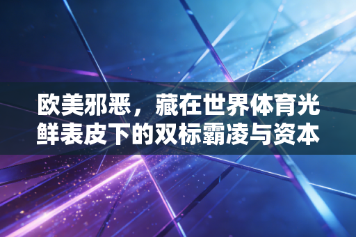 欧美邪恶,藏在世界体育光鲜表皮下的双标霸凌与资本恶疾 欧美邪恶,藏在世界体育光鲜表皮下的双标霸凌与资本恶疾