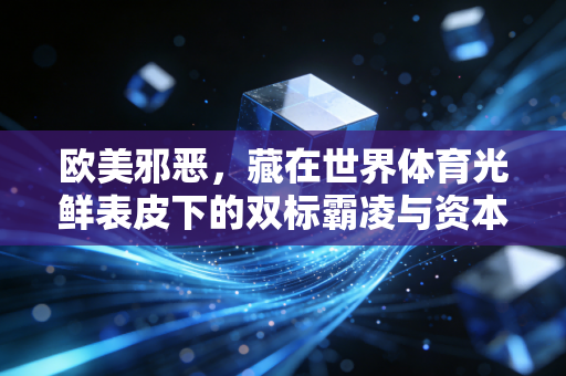 欧美邪恶,藏在世界体育光鲜表皮下的双标霸凌与资本恶疾 欧美邪恶,藏在世界体育光鲜表皮下的双标霸凌与资本恶疾