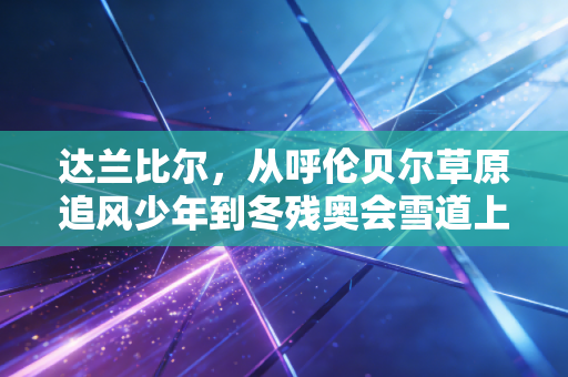 达兰比尔,从呼伦贝尔草原追风少年到冬残奥会雪道上的无畏雄鹰 达兰比尔,从呼伦贝尔草原追风少年到冬残奥会雪道上的无畏雄鹰