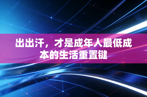 出出汗,才是成年人最低成本的生活重置键 出出汗,才是成年人最低成本的生活重置键