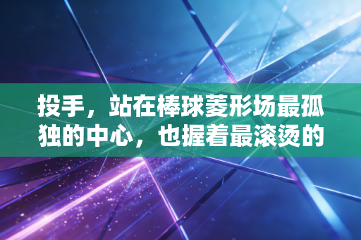 投手,站在棒球菱形场最孤独的中心,也握着最滚烫的梦想 投手,站在棒球菱形场最孤独的中心,也握着最滚烫的梦想