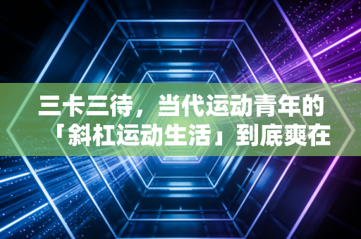 三卡三待,当代运动青年的「斜杠运动生活」到底爽在哪? 三卡三待,当代运动青年的「斜杠运动生活」到底爽在哪?