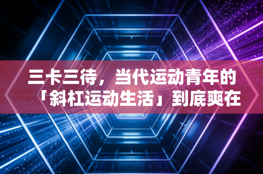 三卡三待,当代运动青年的「斜杠运动生活」到底爽在哪? 三卡三待,当代运动青年的「斜杠运动生活」到底爽在哪?