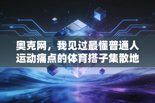 奥克网,我见过最懂普通人运动痛点的体育搭子集散地 奥克网,我见过最懂普通人运动痛点的体育搭子集散地