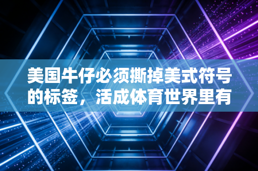 美国牛仔必须撕掉美式符号的标签,活成体育世界里有血有肉的普通人 美国牛仔必须撕掉美式符号的标签,活成体育世界里有血有肉的普通人