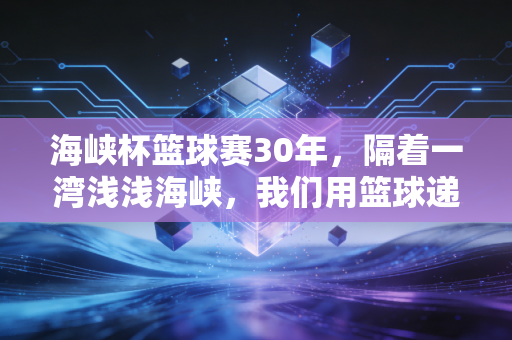 海峡杯篮球赛30年,隔着一湾浅浅海峡,我们用篮球递了30年家书 海峡杯篮球赛30年,隔着一湾浅浅海峡,我们用篮球递了30年家书