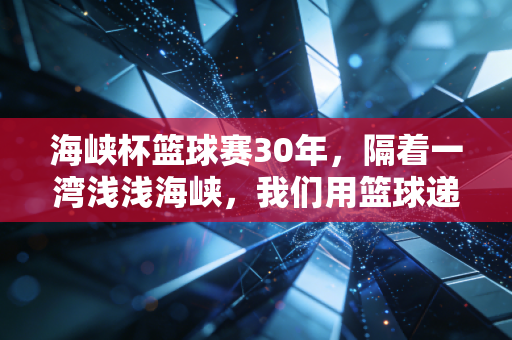 海峡杯篮球赛30年,隔着一湾浅浅海峡,我们用篮球递了30年家书 海峡杯篮球赛30年,隔着一湾浅浅海峡,我们用篮球递了30年家书