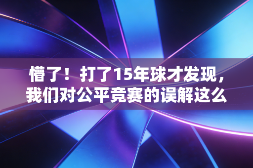 懵了！打了15年球才发现，我们对公平竞赛的误解这么深？