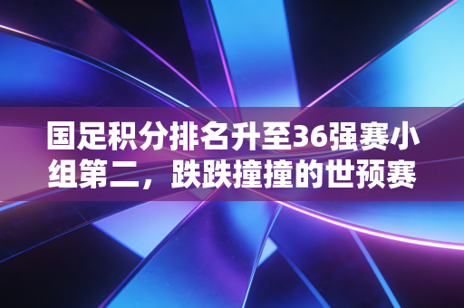 国足积分排名升至36强赛小组第二,跌跌撞撞的世预赛路,藏着几代球迷的滚烫青春 国足积分排名升至36强赛小组第二,跌跌撞撞的世预赛路,藏着几代球迷的滚烫青春