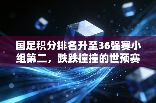 国足积分排名升至36强赛小组第二,跌跌撞撞的世预赛路,藏着几代球迷的滚烫青春 国足积分排名升至36强赛小组第二,跌跌撞撞的世预赛路,藏着几代球迷的滚烫青春