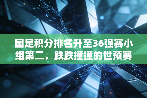 国足积分排名升至36强赛小组第二，跌跌撞撞的世预赛路，藏着几代球迷的滚烫青春