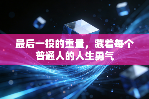 最后一投的重量，藏着每个普通人的人生勇气