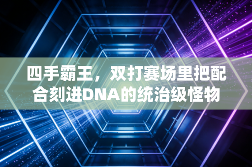 四手霸王，双打赛场里把配合刻进DNA的统治级怪物
