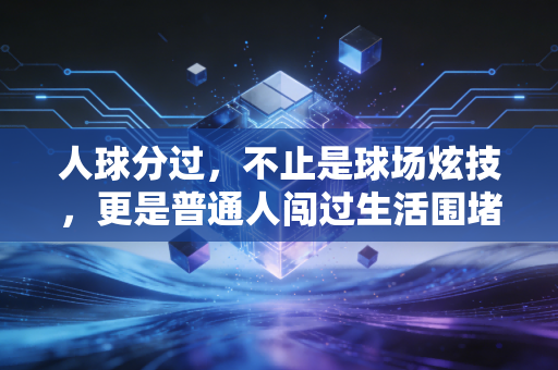 人球分过，不止是球场炫技，更是普通人闯过生活围堵的生存哲学