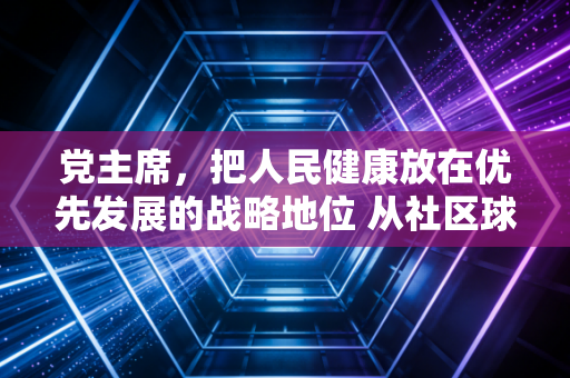 党主席，把人民健康放在优先发展的战略地位 从社区球场到奥运赛场，中国体育正走进全民普惠的黄金时代