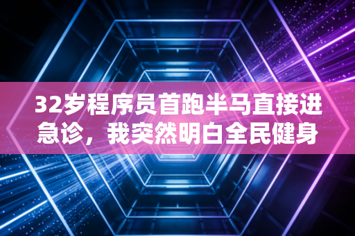 32岁程序员首跑半马直接进急诊，我突然明白全民健身最该警惕的不是懒，是被制造的运动焦虑