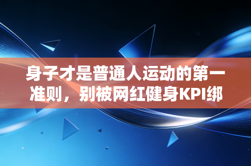 身子才是普通人运动的第一准则，别被网红健身KPI绑架了