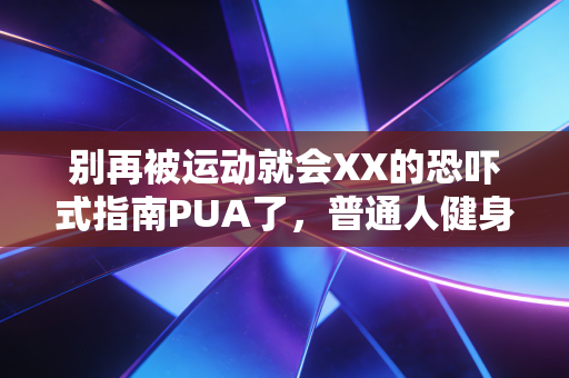 别再被运动就会XX的恐吓式指南PUA了，普通人健身哪有那么多必踩雷