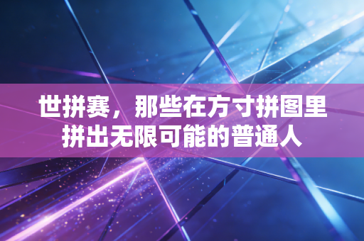 世拼赛，那些在方寸拼图里拼出无限可能的普通人